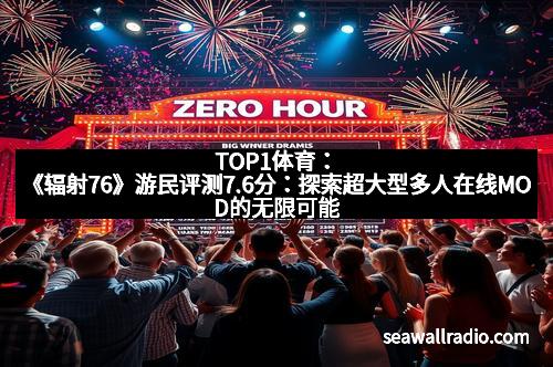 TOP1体育：《辐射76》游民评测7.6分：探索超大型多人在线MOD的无限可能