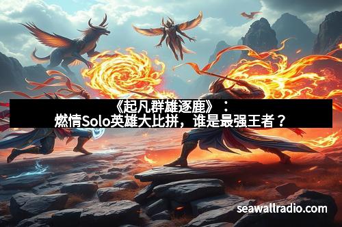 《起凡群雄逐鹿》：燃情Solo英雄大比拼，谁是最强王者？